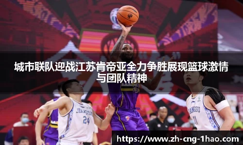 城市联队迎战江苏肯帝亚全力争胜展现篮球激情与团队精神